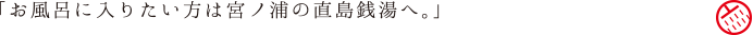 「お風呂に入りたい方は宮ノ浦の直島銭湯へ。」